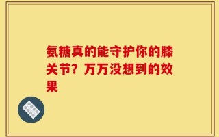 氨糖真的能守护你的膝关节？万万没想到的效果