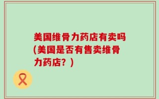 美国维骨力药店有卖吗(美国是否有售卖维骨力药店？)