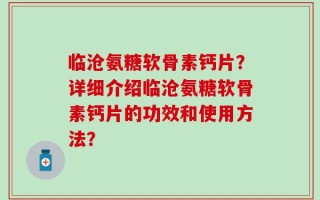临沧氨糖软骨素钙片？详细介绍临沧氨糖软骨素钙片的功效和使用方法？