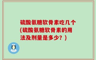 硫酸氨糖软骨素吃几个(硫酸氨糖软骨素的用法及剂量是多少？)