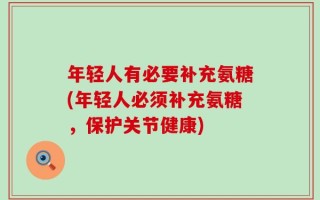 年轻人有必要补充氨糖(年轻人必须补充氨糖，保护关节健康)