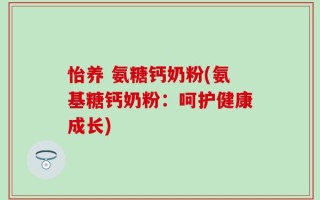 怡养 氨糖钙奶粉(氨基糖钙奶粉：呵护健康成长)