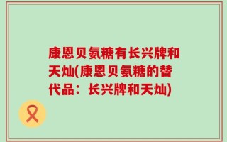 康恩贝氨糖有长兴牌和天灿(康恩贝氨糖的替代品：长兴牌和天灿)