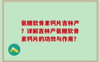 氨糖软骨素钙片吉林产？详解吉林产氨糖软骨素钙片的功效与作用？