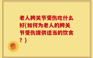 老人胯关节受伤吃什么好(如何为老人的胯关节受伤提供适当的饮食？)