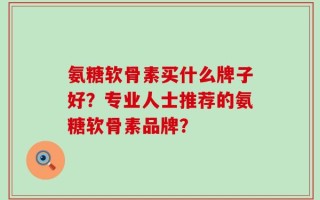 氨糖软骨素买什么牌子好？专业人士推荐的氨糖软骨素品牌？