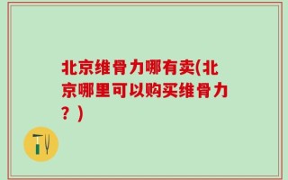 北京维骨力哪有卖(北京哪里可以购买维骨力？)