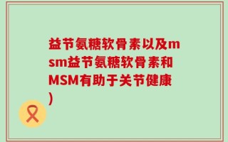 益节氨糖软骨素以及msm益节氨糖软骨素和MSM有助于关节健康)