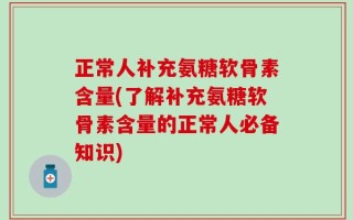 正常人补充氨糖软骨素含量(了解补充氨糖软骨素含量的正常人必备知识)
