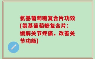 氨基葡萄糖复合片功效(氨基葡萄糖复合片：缓解关节疼痛，改善关节功能)