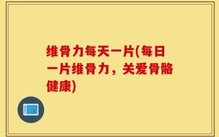 维骨力每天一片(每日一片维骨力，关爱骨骼健康)
