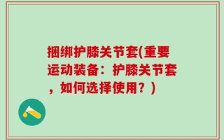捆绑护膝关节套(重要运动装备：护膝关节套，如何选择使用？)