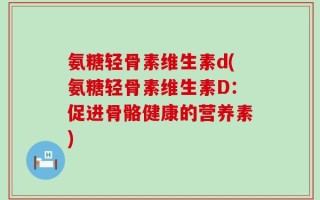 氨糖轻骨素维生素d(氨糖轻骨素维生素D：促进骨骼健康的营养素)