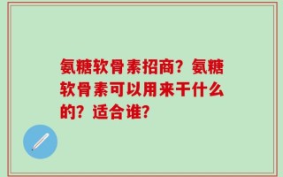 氨糖软骨素招商？氨糖软骨素可以用来干什么的？适合谁？