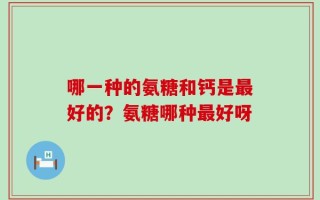 哪一种的氨糖和钙是最好的？氨糖哪种最好呀