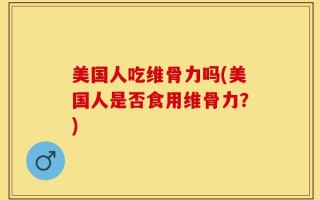 美国人吃维骨力吗(美国人是否食用维骨力？)