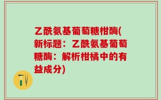 乙酰氨基葡萄糖柑酶(新标题：乙酰氨基葡萄糖酶：解析柑橘中的有益成分)
