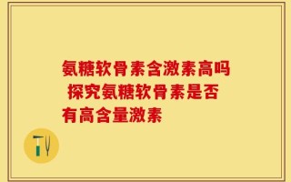 氨糖软骨素含激素高吗 探究氨糖软骨素是否有高含量激素