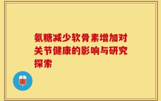 氨糖减少软骨素增加对关节健康的影响与研究探索