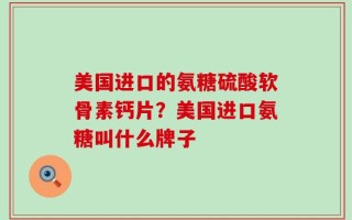 美国进口的氨糖硫酸软骨素钙片？美国进口氨糖叫什么牌子