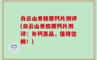 白云山骨胶原钙片测评(白云山骨胶原钙片测评：补钙圣品，值得信赖！)