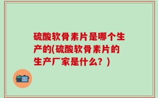 硫酸软骨素片是哪个生产的(硫酸软骨素片的生产厂家是什么？)