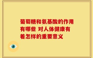 葡萄糖和氨基酸的作用有哪些 对人体健康有着怎样的重要意义