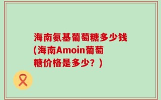 海南氨基葡萄糖多少钱(海南Amoin葡萄糖价格是多少？)