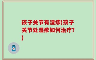 孩子关节有湿疹(孩子关节处湿疹如何治疗？)
