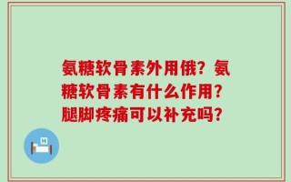 氨糖软骨素外用俄？氨糖软骨素有什么作用？腿脚疼痛可以补充吗？