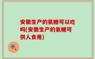 安徽生产的氨糖可以吃吗(安徽生产的氨糖可供人食用)