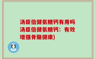 汤臣倍健氨糖钙有用吗汤臣倍健氨糖钙：有效增强骨骼健康)