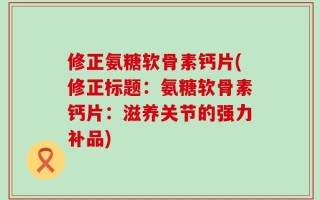 修正氨糖软骨素钙片(修正标题：氨糖软骨素钙片：滋养关节的强力补品)
