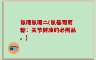 氨糖氨糖二(氨基葡萄糖：关节健康的必需品。)