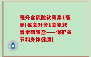 毫升含硫酸软骨素1毫克(每毫升含1毫克软骨素硫酸盐——保护关节和身体健康)