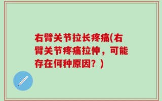 右臂关节拉长疼痛(右臂关节疼痛拉伸，可能存在何种原因？)
