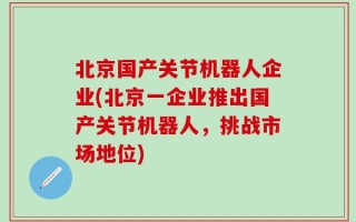 北京国产关节机器人企业(北京一企业推出国产关节机器人，挑战市场地位)