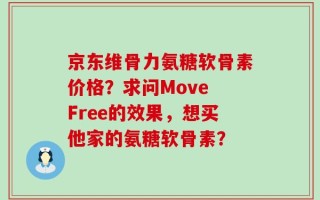 京东维骨力氨糖软骨素价格？求问Move Free的效果，想买他家的氨糖软骨素？