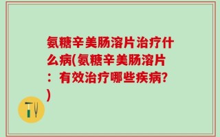氨糖辛美肠溶片治疗什么病(氨糖辛美肠溶片：有效治疗哪些疾病？)