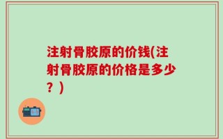 注射骨胶原的价钱(注射骨胶原的价格是多少？)