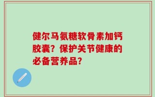 健尔马氨糖软骨素加钙胶囊？保护关节健康的必备营养品？