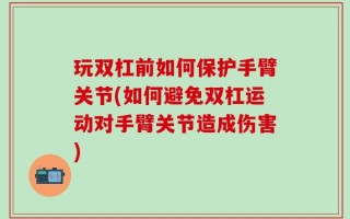玩双杠前如何保护手臂关节(如何避免双杠运动对手臂关节造成伤害)