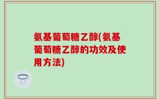氨基葡萄糖乙醇(氨基葡萄糖乙醇的功效及使用方法)