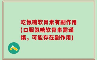 吃氨糖软骨素有副作用(口服氨糖软骨素需谨慎，可能存在副作用)