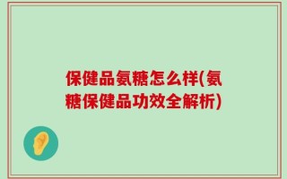 保健品氨糖怎么样(氨糖保健品功效全解析)