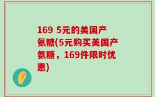 169 5元的美国产氨糖(5元购买美国产氨糖，169件限时优惠)