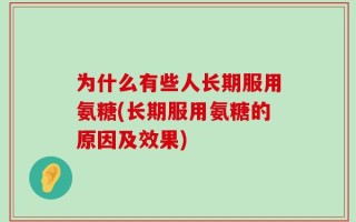 为什么有些人长期服用氨糖(长期服用氨糖的原因及效果)