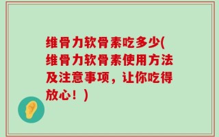 维骨力软骨素吃多少(维骨力软骨素使用方法及注意事项，让你吃得放心！)