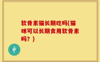软骨素猫长期吃吗(猫咪可以长期食用软骨素吗？)