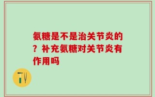 氨糖是不是治关节炎的？补充氨糖对关节炎有作用吗